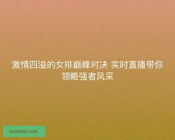 激情四溢的女排巅峰对决 实时直播带你领略强者风采