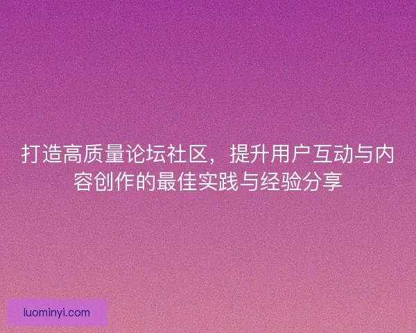 打造高质量论坛社区，提升用户互动与内容创作的最佳实践与经验分享