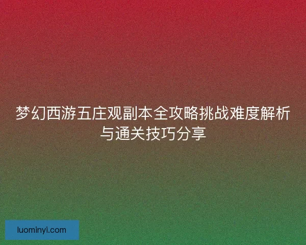梦幻西游五庄观副本全攻略挑战难度解析与通关技巧分享