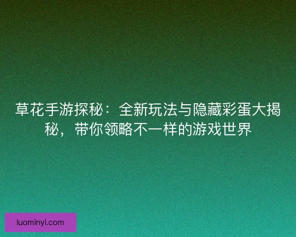 草花手游探秘：全新玩法与隐藏彩蛋大揭秘，带你领略不一样的游戏世界
