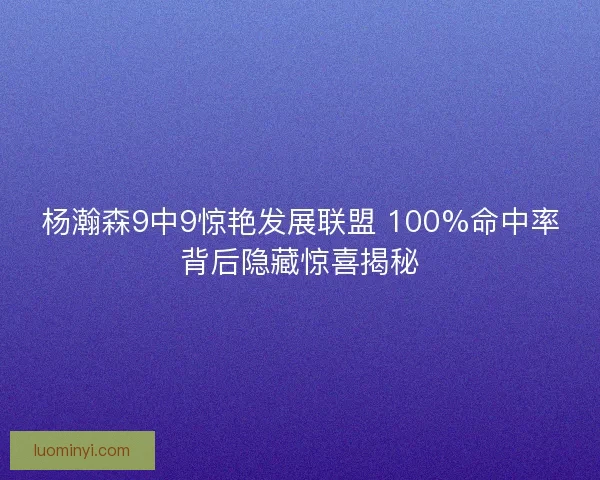 杨瀚森9中9惊艳发展联盟 100%命中率背后隐藏惊喜揭秘