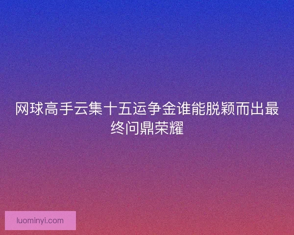 网球高手云集十五运争金谁能脱颖而出最终问鼎荣耀