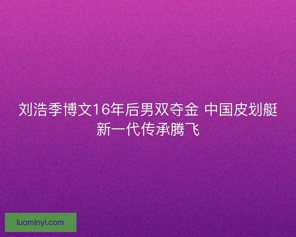 刘浩季博文16年后男双夺金 中国皮划艇新一代传承腾飞