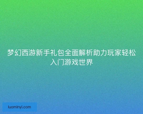 梦幻西游新手礼包全面解析助力玩家轻松入门游戏世界