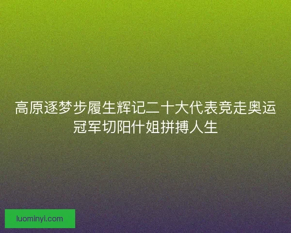 高原逐梦步履生辉记二十大代表竞走奥运冠军切阳什姐拼搏人生