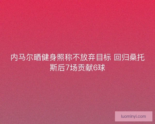 内马尔晒健身照称不放弃目标 回归桑托斯后7场贡献6球